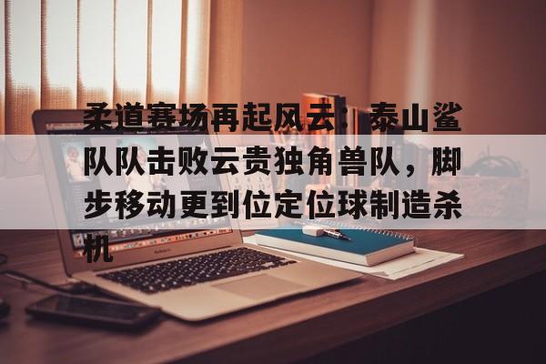开云中国网站-关于柔道赛场再起风云：泰山鲨队队击败云贵独角兽队，脚步移动更到位定位球制造杀机的信息