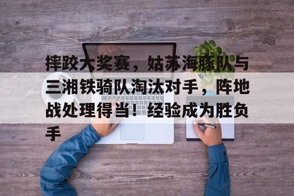 开运体育入口-包含摔跤大奖赛，姑苏海豚队与三湘铁骑队淘汰对手，阵地战处理得当！经验成为胜负手的词条