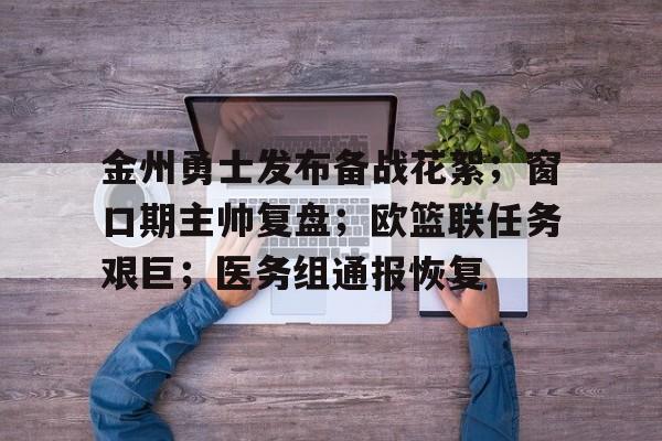 开运体育入口-金州勇士发布备战花絮；窗口期主帅复盘；欧篮联任务艰巨；医务组通报恢复的简单介绍