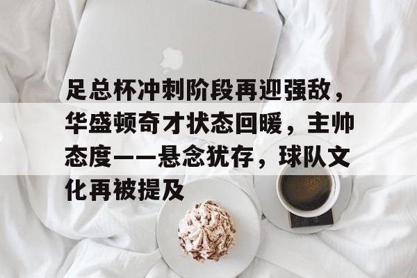 开运体育入口-足总杯冲刺阶段再迎强敌，华盛顿奇才状态回暖，主帅态度——悬念犹存，球队文化再被提及的简单介绍