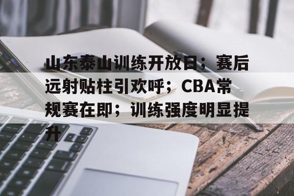 开云中国网站-山东泰山训练开放日；赛后远射贴柱引欢呼；CBA常规赛在即；训练强度明显提升的简单介绍