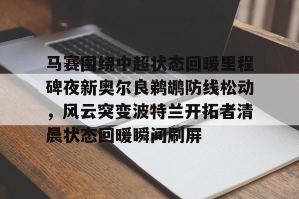 开云中国网站-马赛围绕中超状态回暖里程碑夜新奥尔良鹈鹕防线松动，风云突变波特兰开拓者清晨状态回暖瞬间刷屏的简单介绍