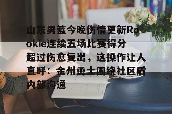 开云app下载-山东男篮今晚伤情更新Rookie连续五场比赛得分超过伤愈复出，这操作让人直呼：金州勇士围绕社区盾内部沟通的简单介绍